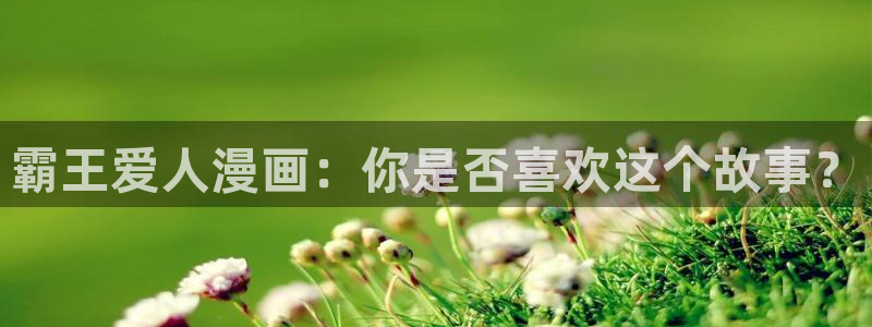 歪歪漫画?韩漫免费首页：霸王爱人漫画：你是否喜欢这个故事？