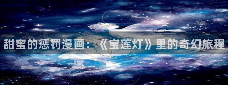 歪歪漫画韩漫免费的：甜蜜的惩罚漫画：《宝莲灯》里的奇幻旅程