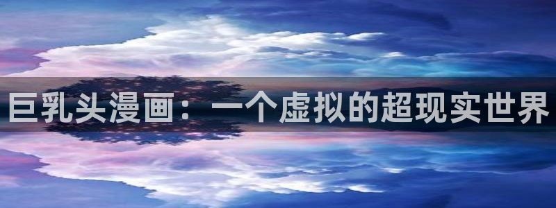 韩漫无遮挡漫画免费大全：巨乳头漫画：一个虚拟的超现实世界