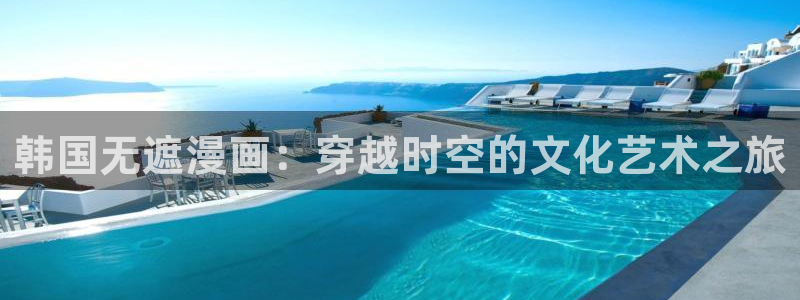 韩国漫画无删减韩漫：韩国无遮漫画：穿越时空的文化艺术之旅